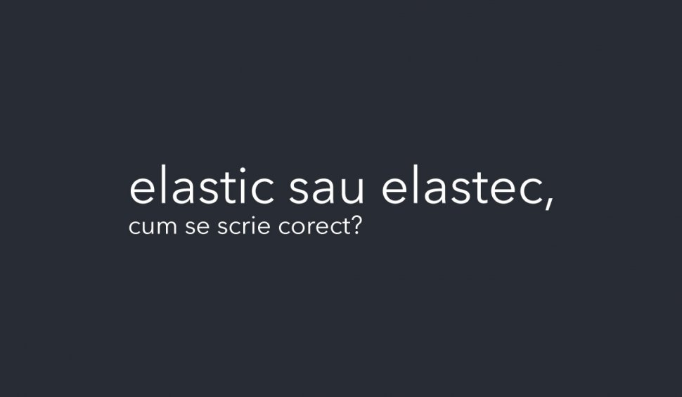 Elastic sau elastec. Foarte puţini români ştiu răspunsul corect